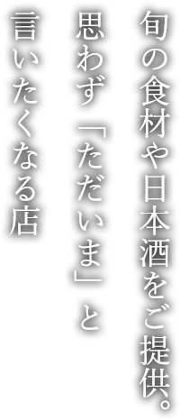 旬の食材や日本酒をご提供。思わず「ただいま」と言いたくなる店