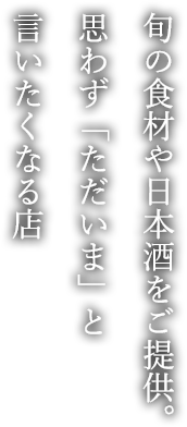 旬の食材や日本酒をご提供。思わず「ただいま」と言いたくなる店